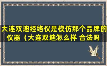 大连双迪经络仪是模仿那个品牌的仪器（大连双迪怎么样 合法吗 好做吗）
